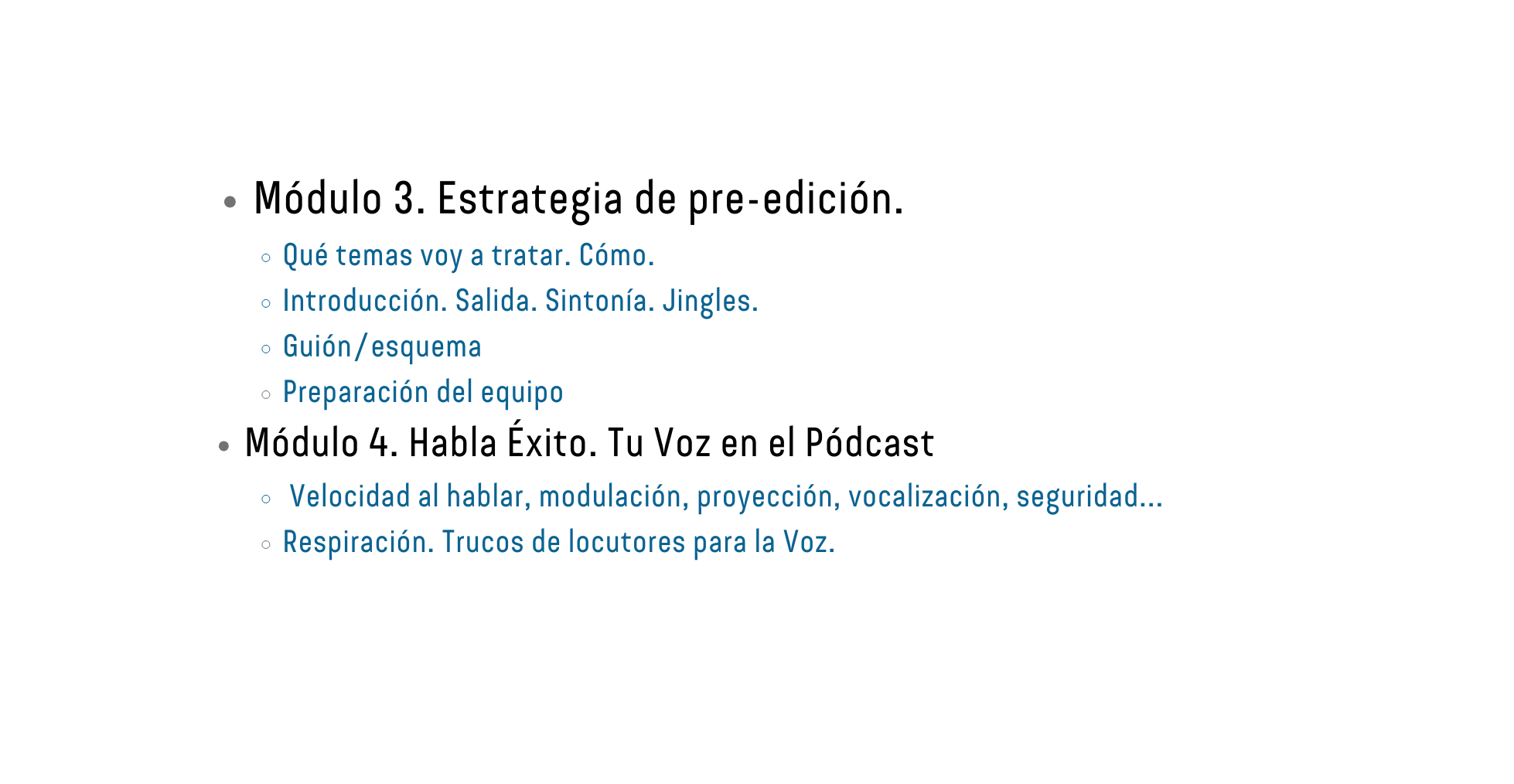 Módulo 3 Estrategia de pre edición Qué temas voy a tratar Cómo Introducción Salida Sintonía Jingles Guión esquema Preparación del equipo Módulo 4 Habla Éxito Tu Voz en el Pódcast Velocidad al hablar modulación proyección vocalización seguridad Respiración Trucos de locutores para la Voz